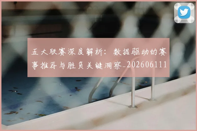 五大联赛深度解析：数据驱动的赛事推荐与胜负关键洞察_20260611141738