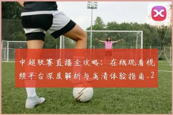 中超联赛直播全攻略：在线观看视频平台深度解析与高清体验指南_20260611140818