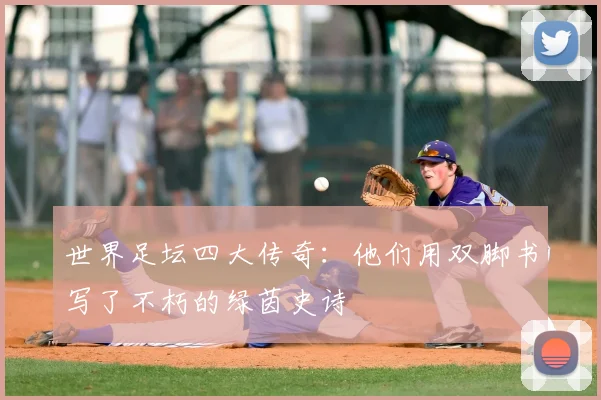 世界足坛四大传奇：他们用双脚书写了不朽的绿茵史诗