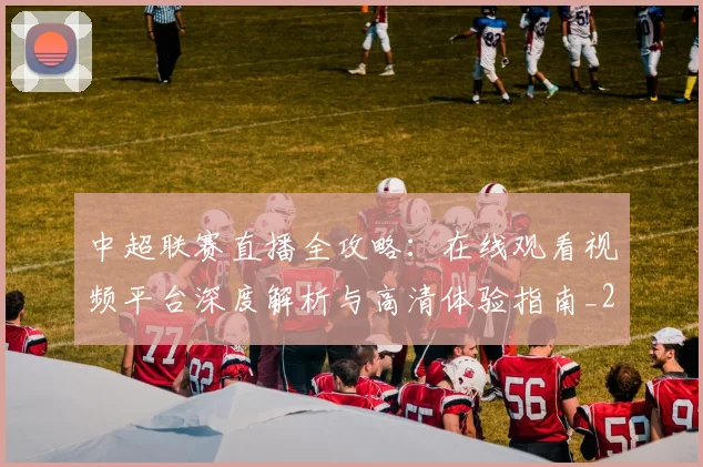 中超联赛直播全攻略：在线观看视频平台深度解析与高清体验指南_20260611140818