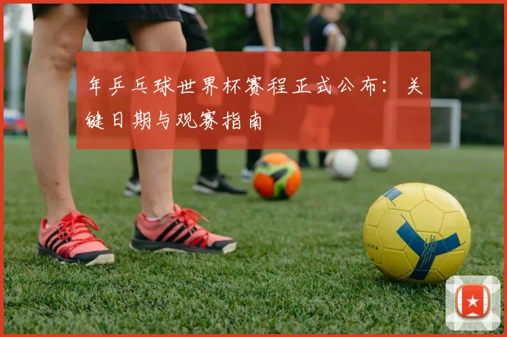 年乒乓球世界杯赛程正式公布：关键日期与观赛指南