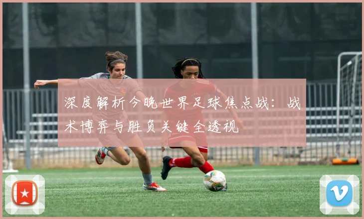 深度解析今晚世界足球焦点战：战术博弈与胜负关键全透视