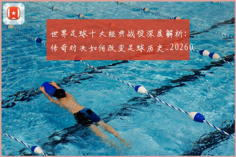 世界足球十大经典战役深度解析：传奇对决如何改变足球历史_20260609201404