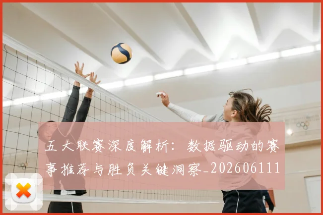 五大联赛深度解析：数据驱动的赛事推荐与胜负关键洞察_20260611141738
