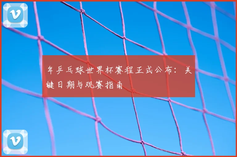 年乒乓球世界杯赛程正式公布：关键日期与观赛指南