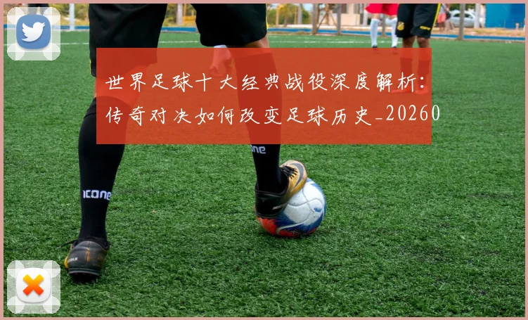 世界足球十大经典战役深度解析：传奇对决如何改变足球历史_20260609201404