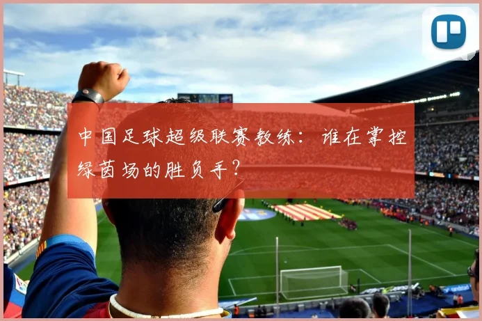 中国足球超级联赛教练:谁在掌控绿茵场的胜负手?