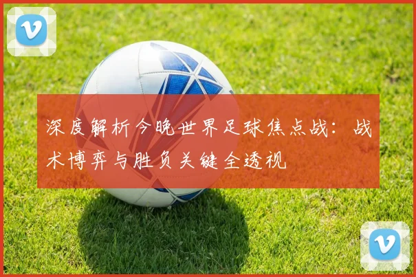 深度解析今晚世界足球焦点战：战术博弈与胜负关键全透视