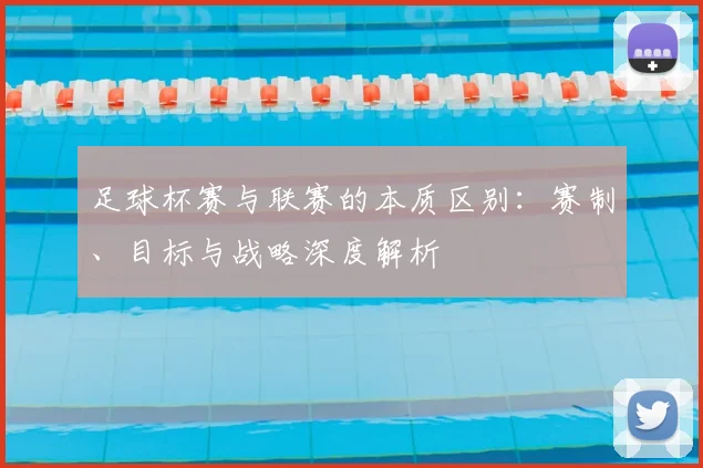 足球杯赛与联赛的本质区别：赛制、目标与战略深度解析