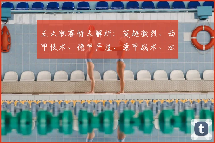 五大联赛特点解析：英超激烈、西甲技术、德甲严谨、意甲战术、法甲新星